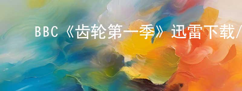 陈继兰的动漫综艺大全,BBC《齿轮第一季》迅雷下载/在线观看/百度云-犯罪/历史载-美剧天堂